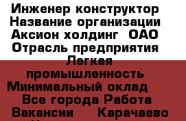 Инженер-конструктор › Название организации ­ Аксион-холдинг, ОАО › Отрасль предприятия ­ Легкая промышленность › Минимальный оклад ­ 1 - Все города Работа » Вакансии   . Карачаево-Черкесская респ.